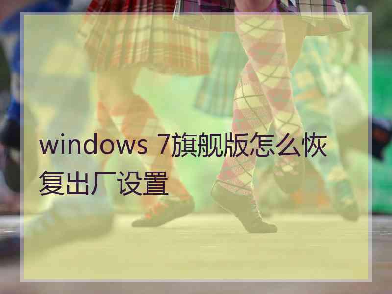 windows 7旗舰版怎么恢复出厂设置