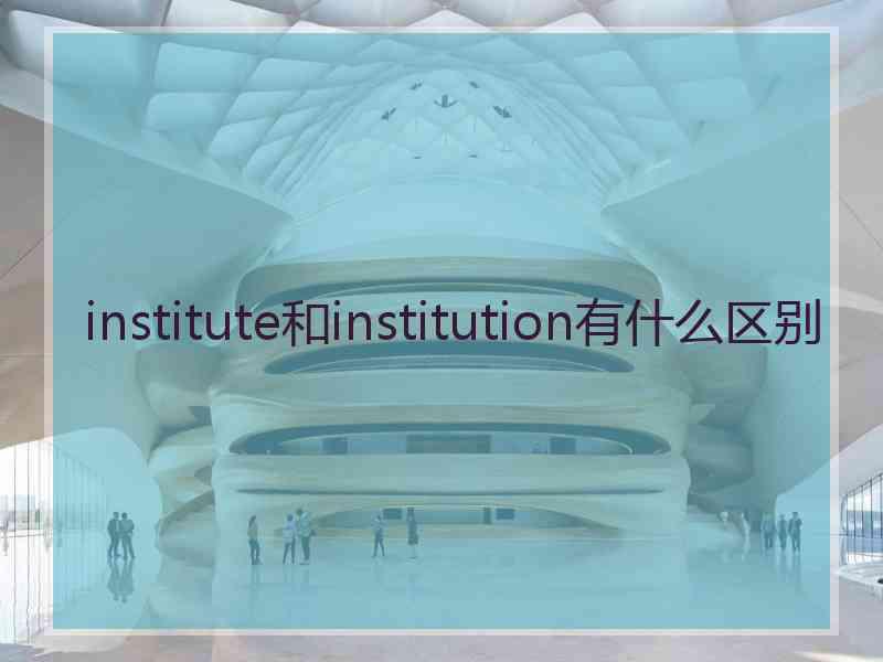 institute和institution有什么区别