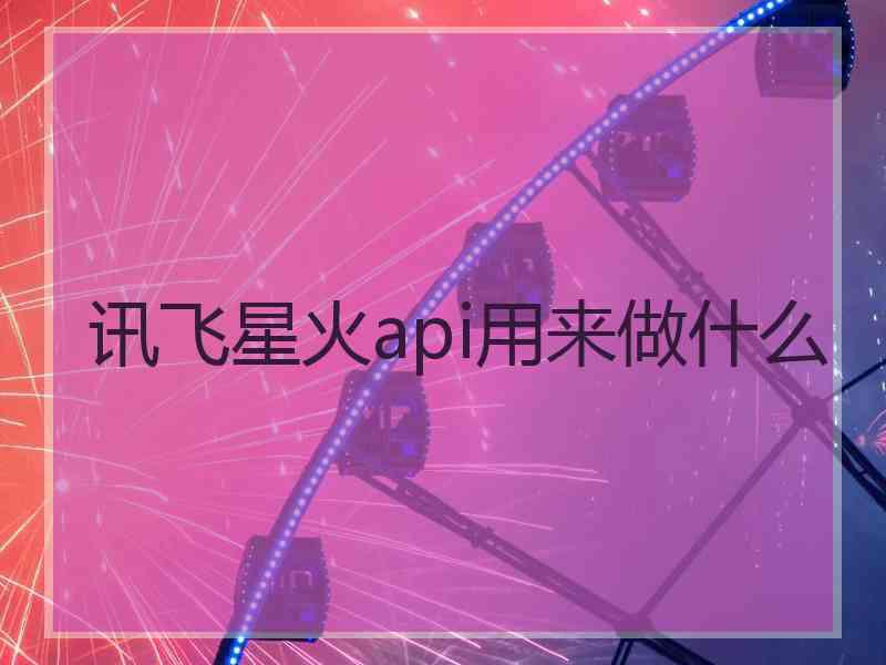 讯飞星火api用来做什么