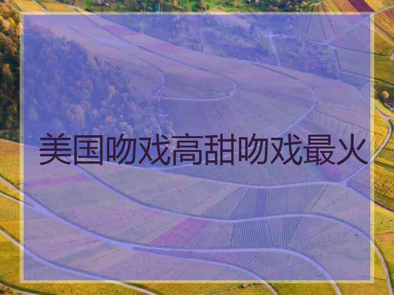 美国吻戏高甜吻戏最火