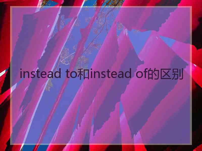 instead to和instead of的区别