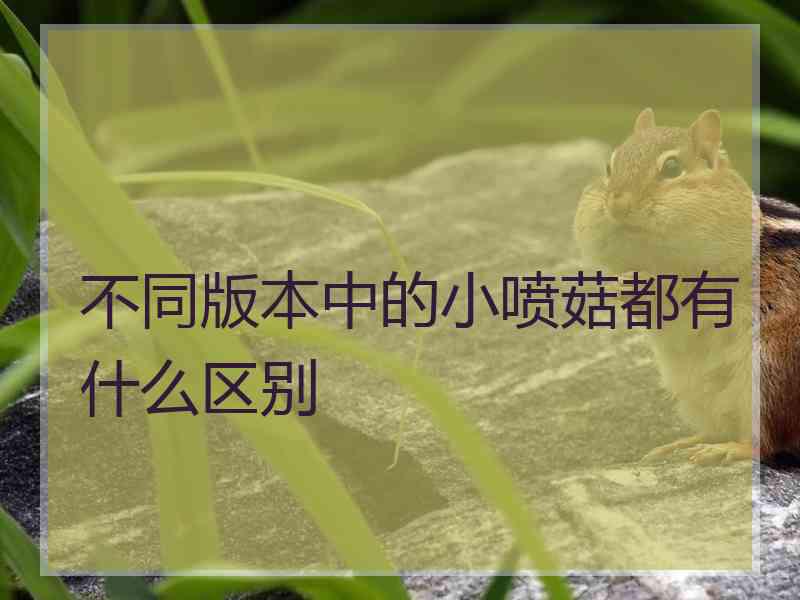 不同版本中的小喷菇都有什么区别