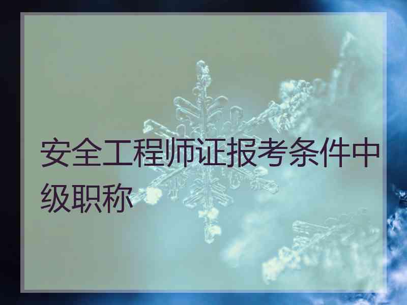 安全工程师证报考条件中级职称