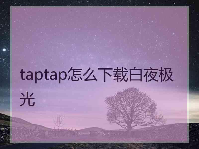 taptap怎么下载白夜极光