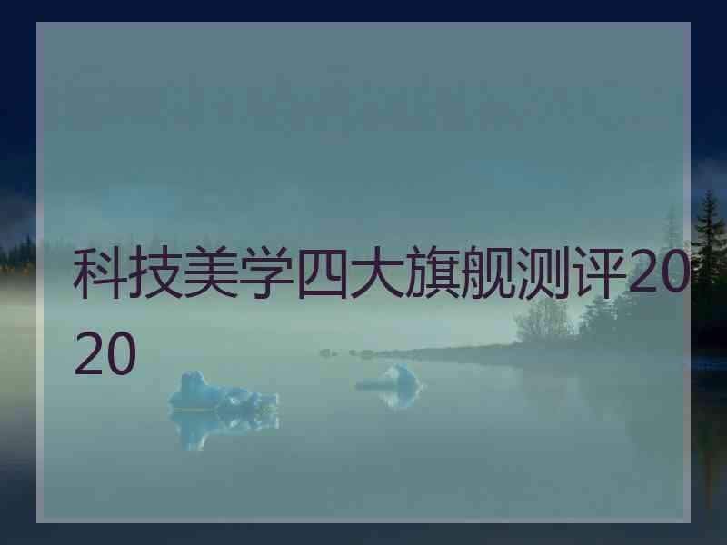 科技美学四大旗舰测评2020