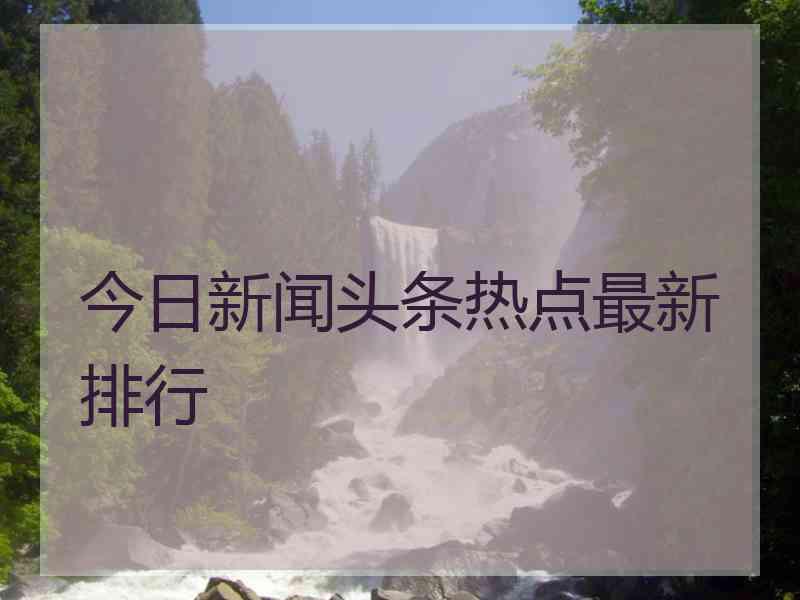 今日新闻头条热点最新排行