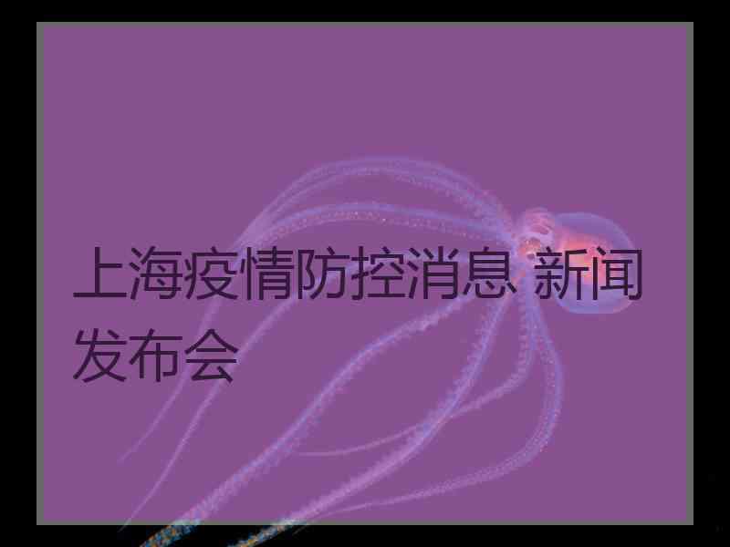 上海疫情防控消息 新闻发布会