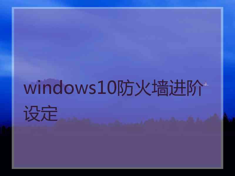 windows10防火墙进阶设定