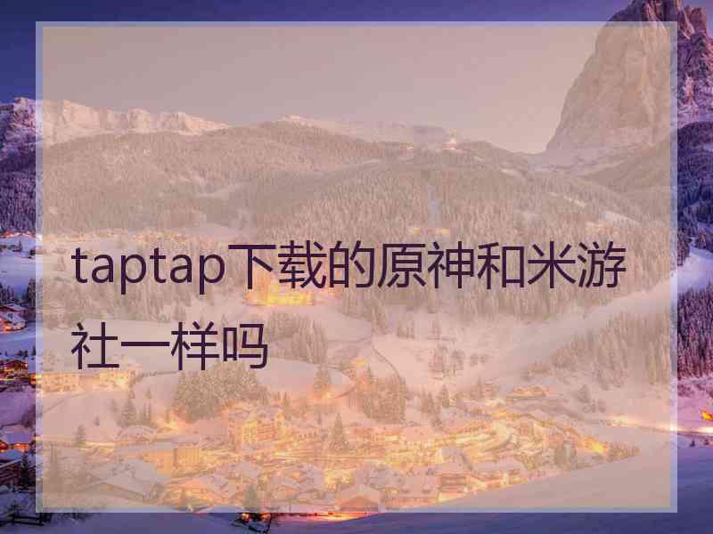 taptap下载的原神和米游社一样吗