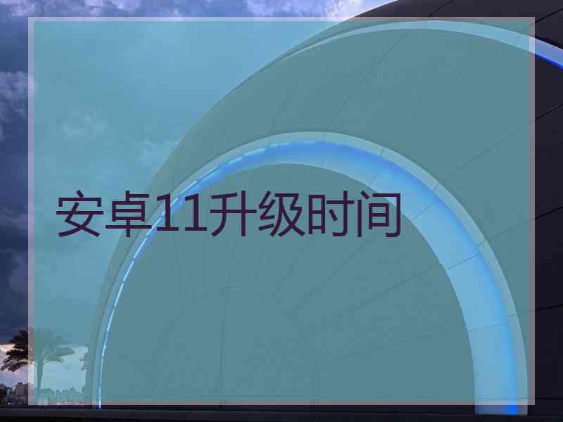 安卓11升级时间