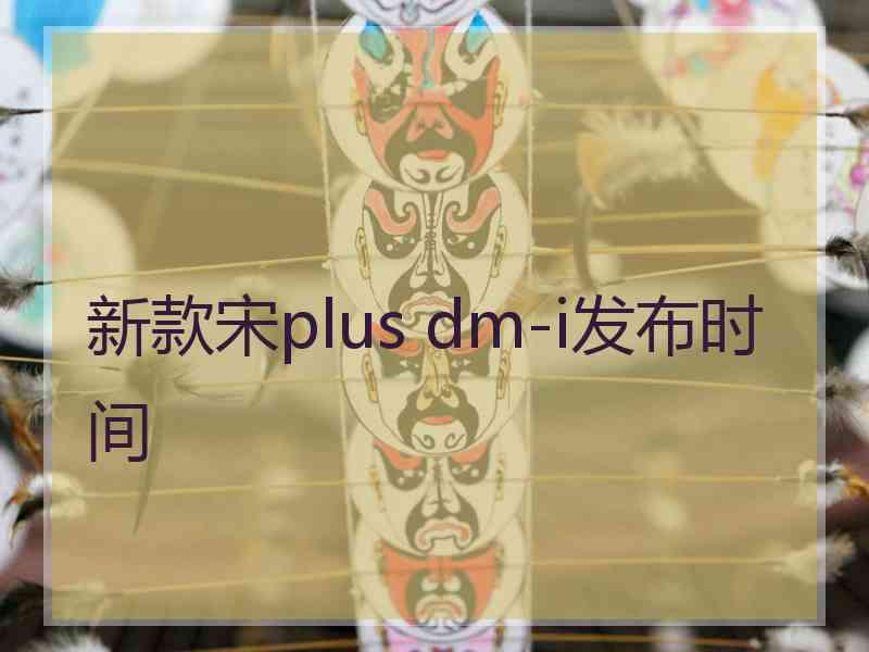 新款宋plus dm-i发布时间