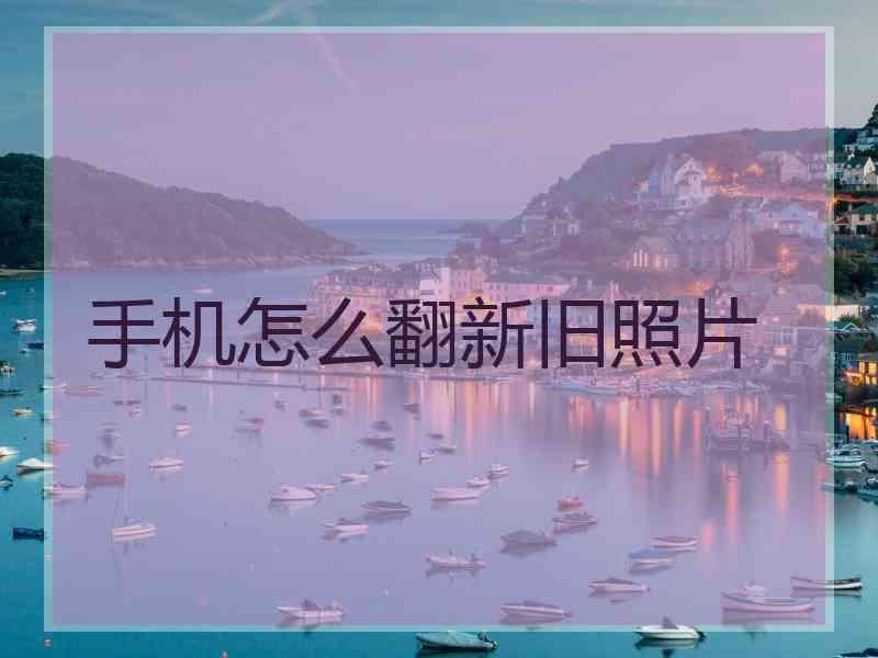 手机怎么翻新旧照片