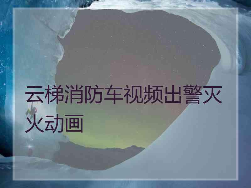 云梯消防车视频出警灭火动画