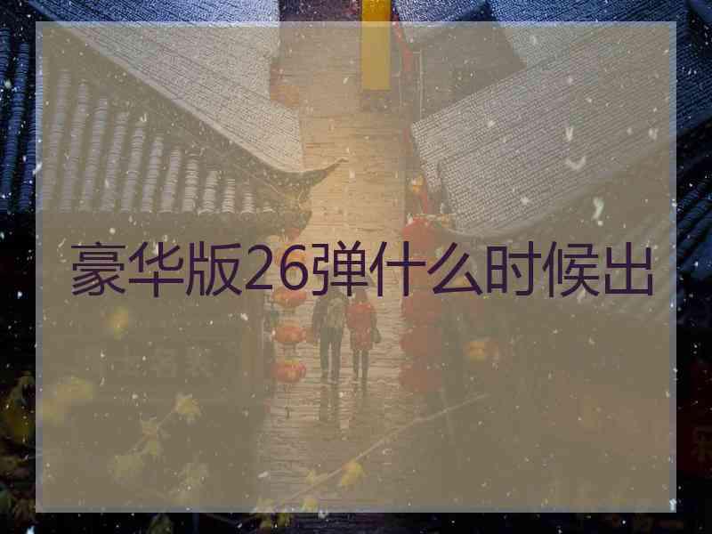 豪华版26弹什么时候出