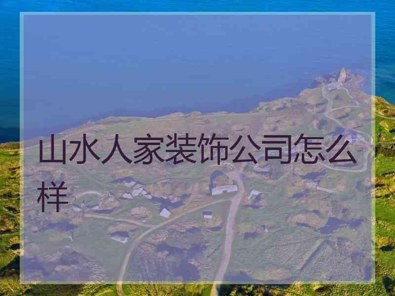 山水人家装饰公司怎么样