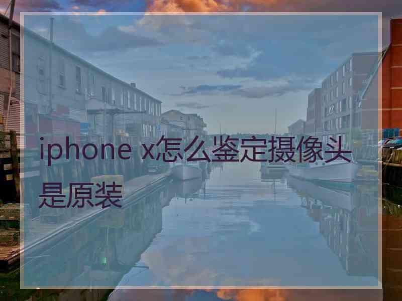 iphone x怎么鉴定摄像头是原装