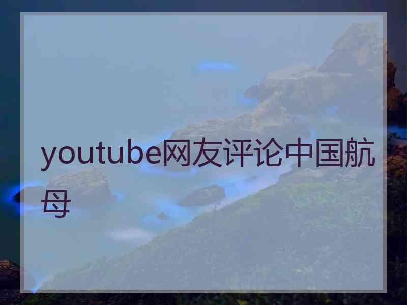 youtube网友评论中国航母