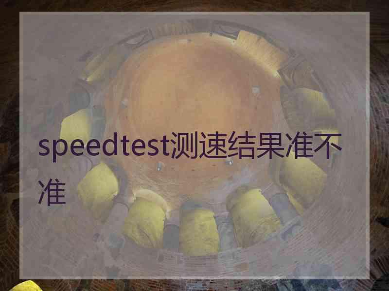 speedtest测速结果准不准