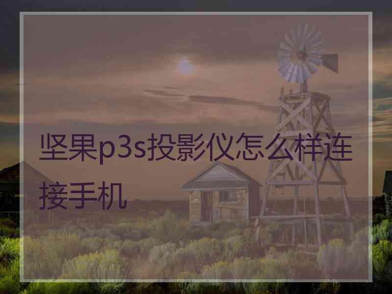 坚果p3s投影仪怎么样连接手机