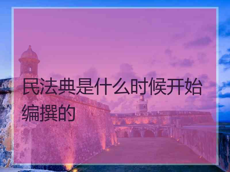 民法典是什么时候开始编撰的