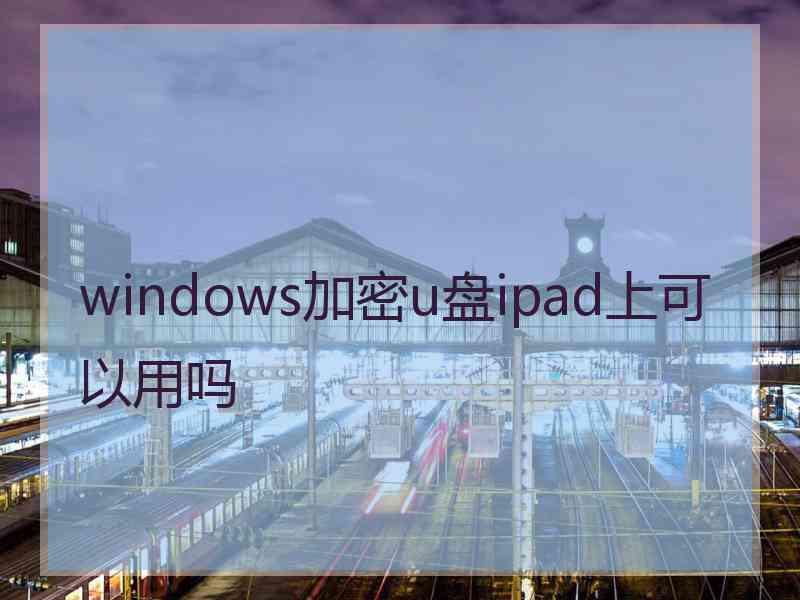 windows加密u盘ipad上可以用吗