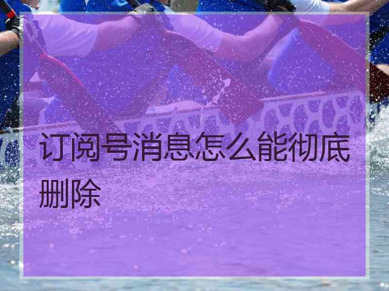 订阅号消息怎么能彻底删除