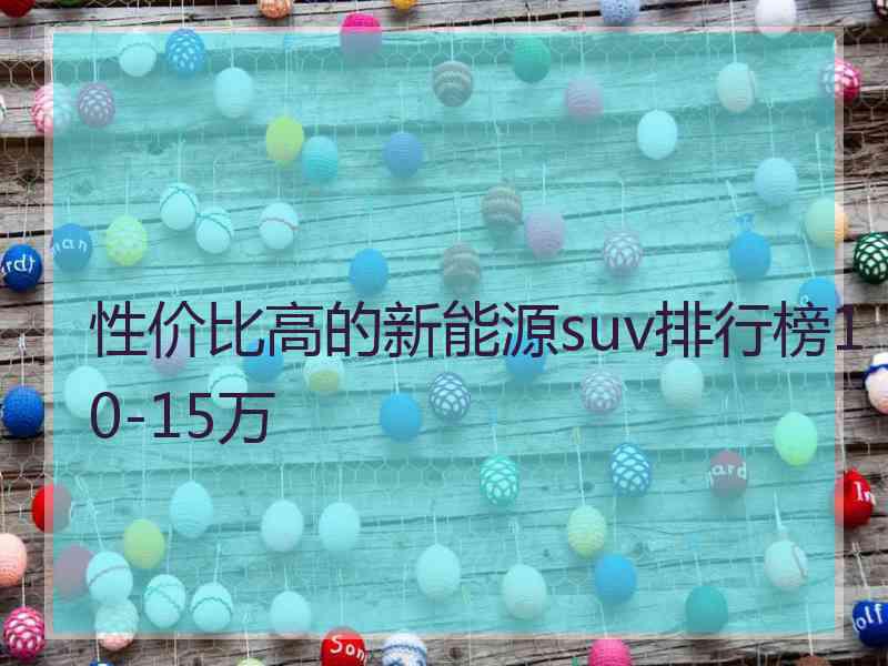 性价比高的新能源suv排行榜10-15万