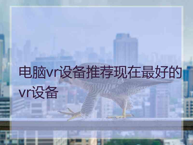 电脑vr设备推荐现在最好的vr设备