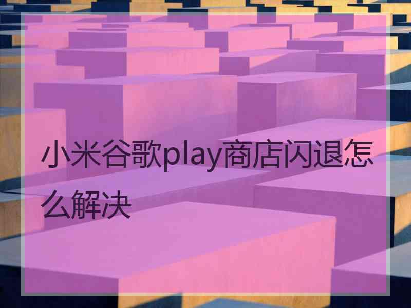 小米谷歌play商店闪退怎么解决