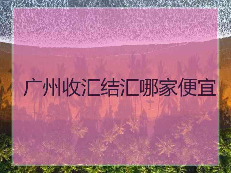 广州收汇结汇哪家便宜