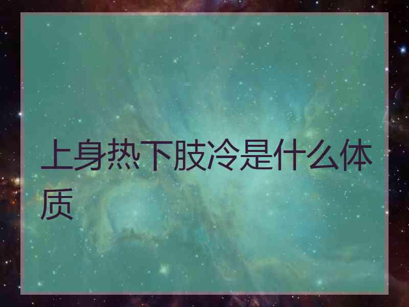 上身热下肢冷是什么体质