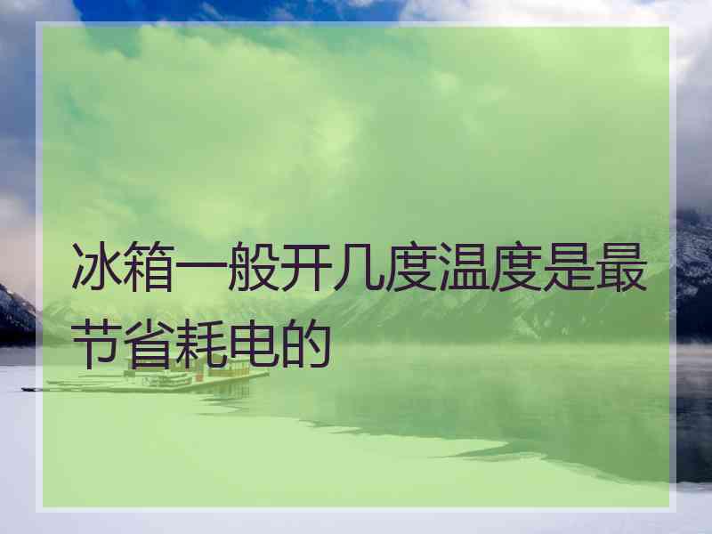 冰箱一般开几度温度是最节省耗电的