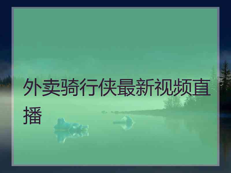 外卖骑行侠最新视频直播