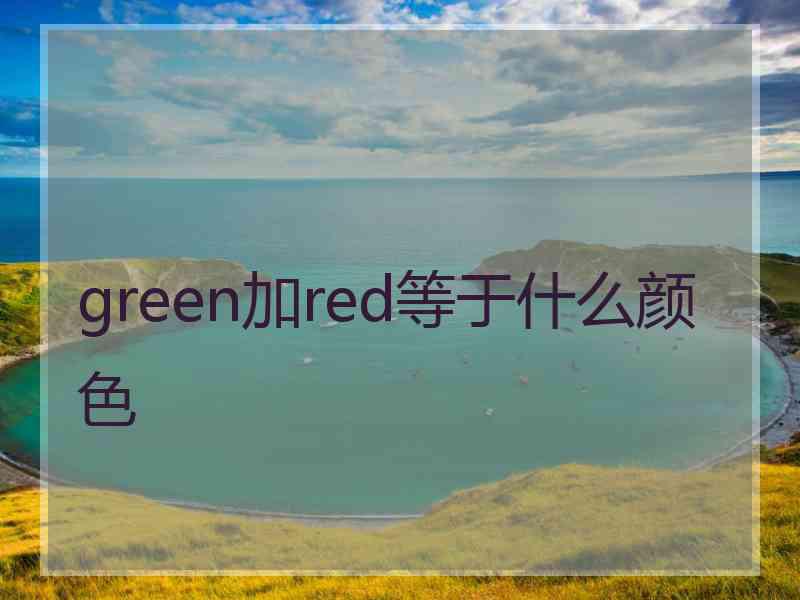 green加red等于什么颜色