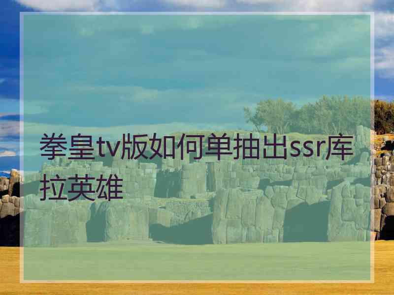 拳皇tv版如何单抽出ssr库拉英雄