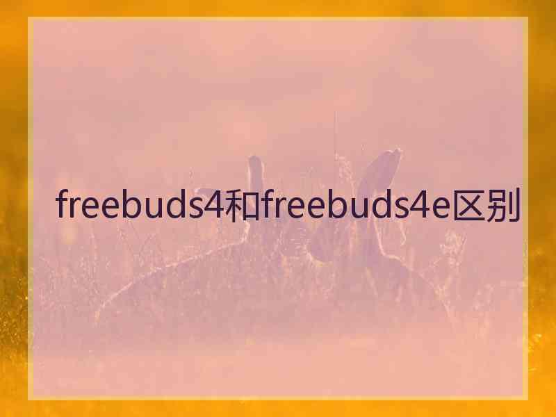 freebuds4和freebuds4e区别