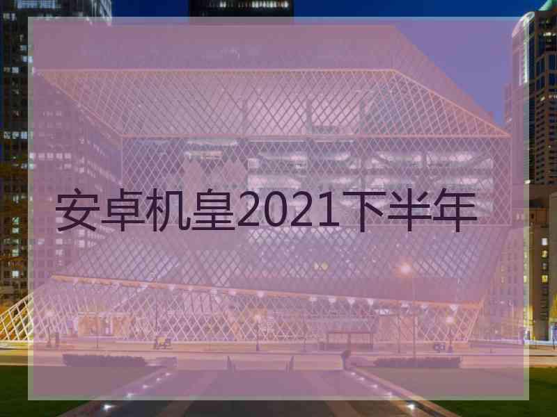 安卓机皇2021下半年