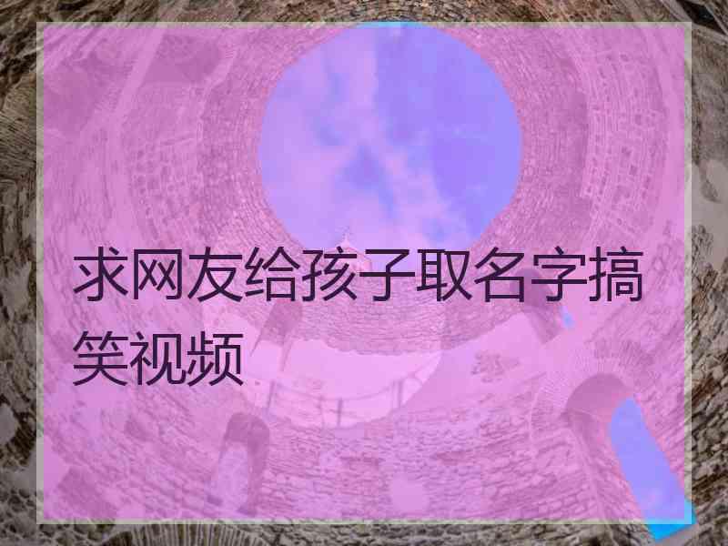 求网友给孩子取名字搞笑视频