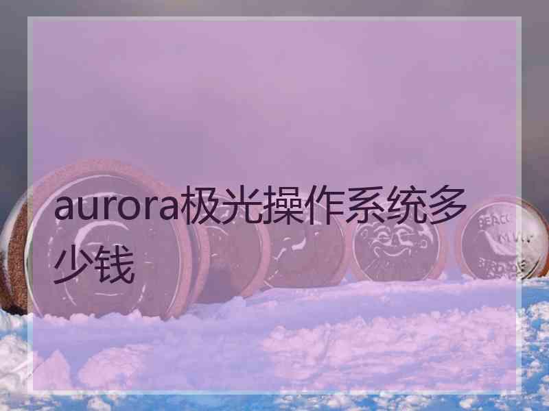 aurora极光操作系统多少钱