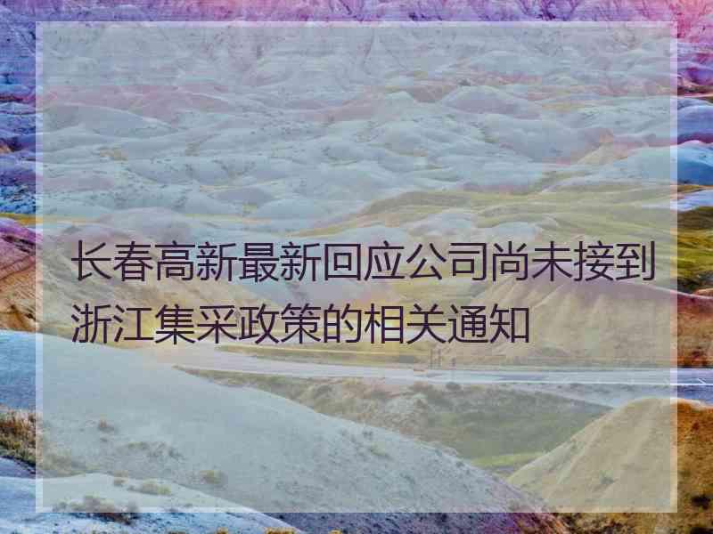 长春高新最新回应公司尚未接到浙江集采政策的相关通知