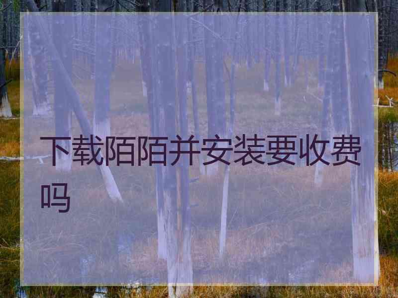 下载陌陌并安装要收费吗