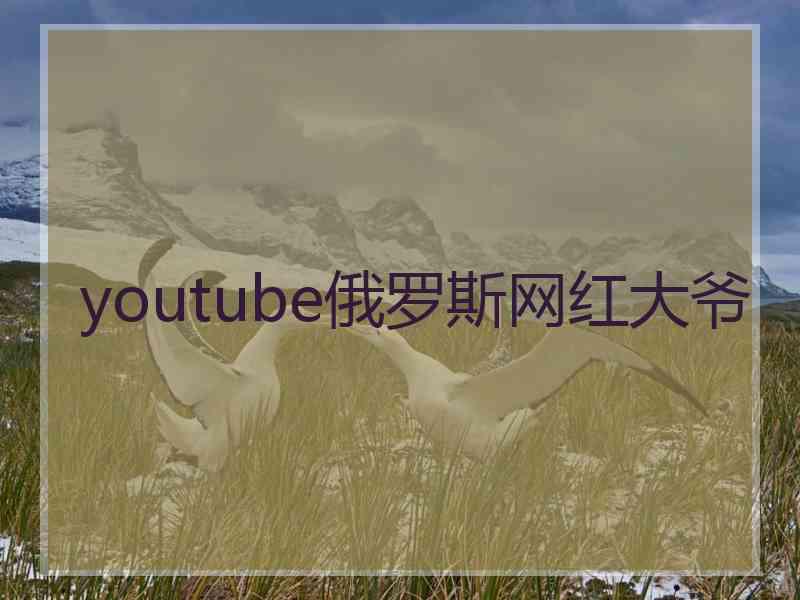 youtube俄罗斯网红大爷