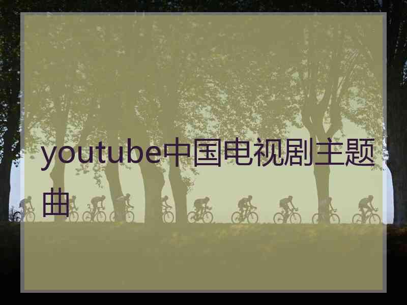 youtube中国电视剧主题曲