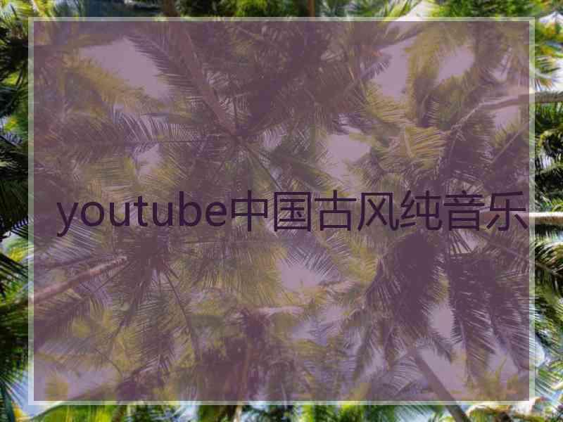 youtube中国古风纯音乐