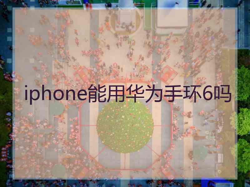 iphone能用华为手环6吗