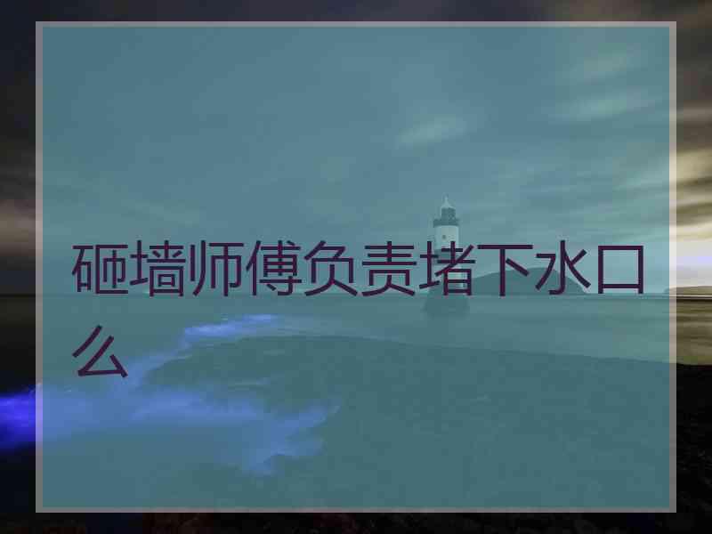 砸墙师傅负责堵下水口么