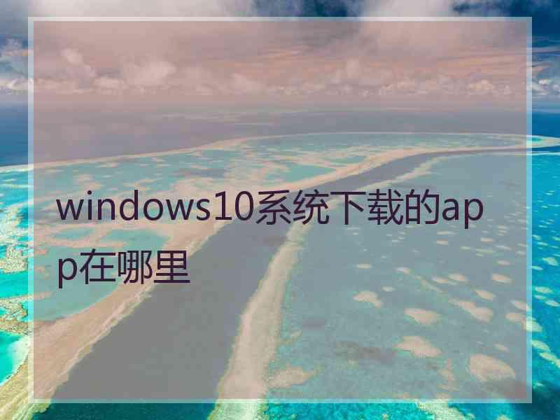 windows10系统下载的app在哪里