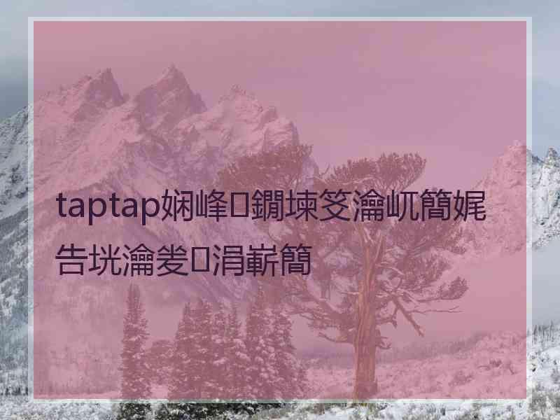 taptap娴峰鐗堜笅瀹屼簡娓告垙瀹夎涓嶄簡