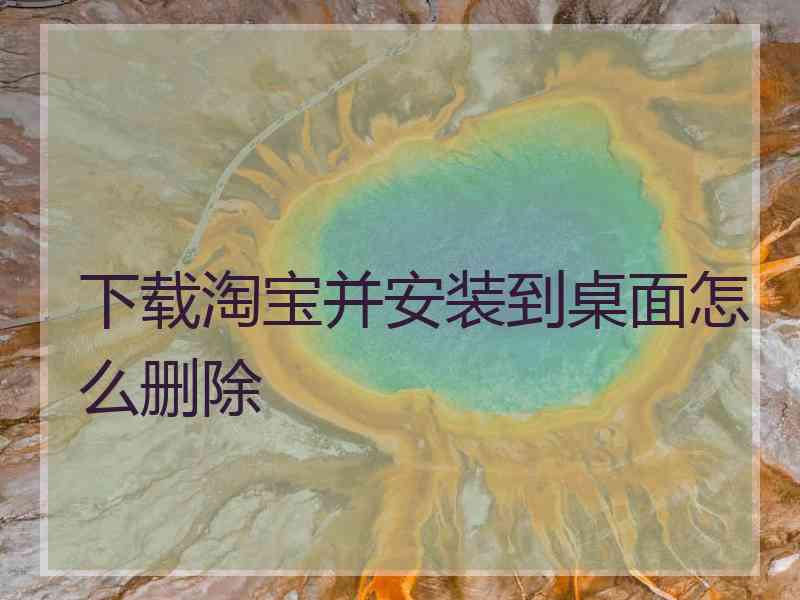 下载淘宝并安装到桌面怎么删除