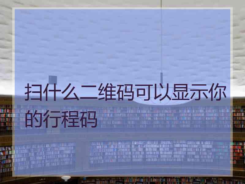 扫什么二维码可以显示你的行程码